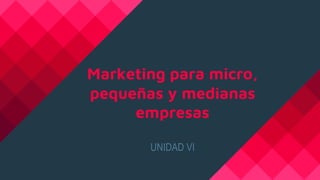 Marketing para micro,
pequeñas y medianas
empresas
UNIDAD VI
 