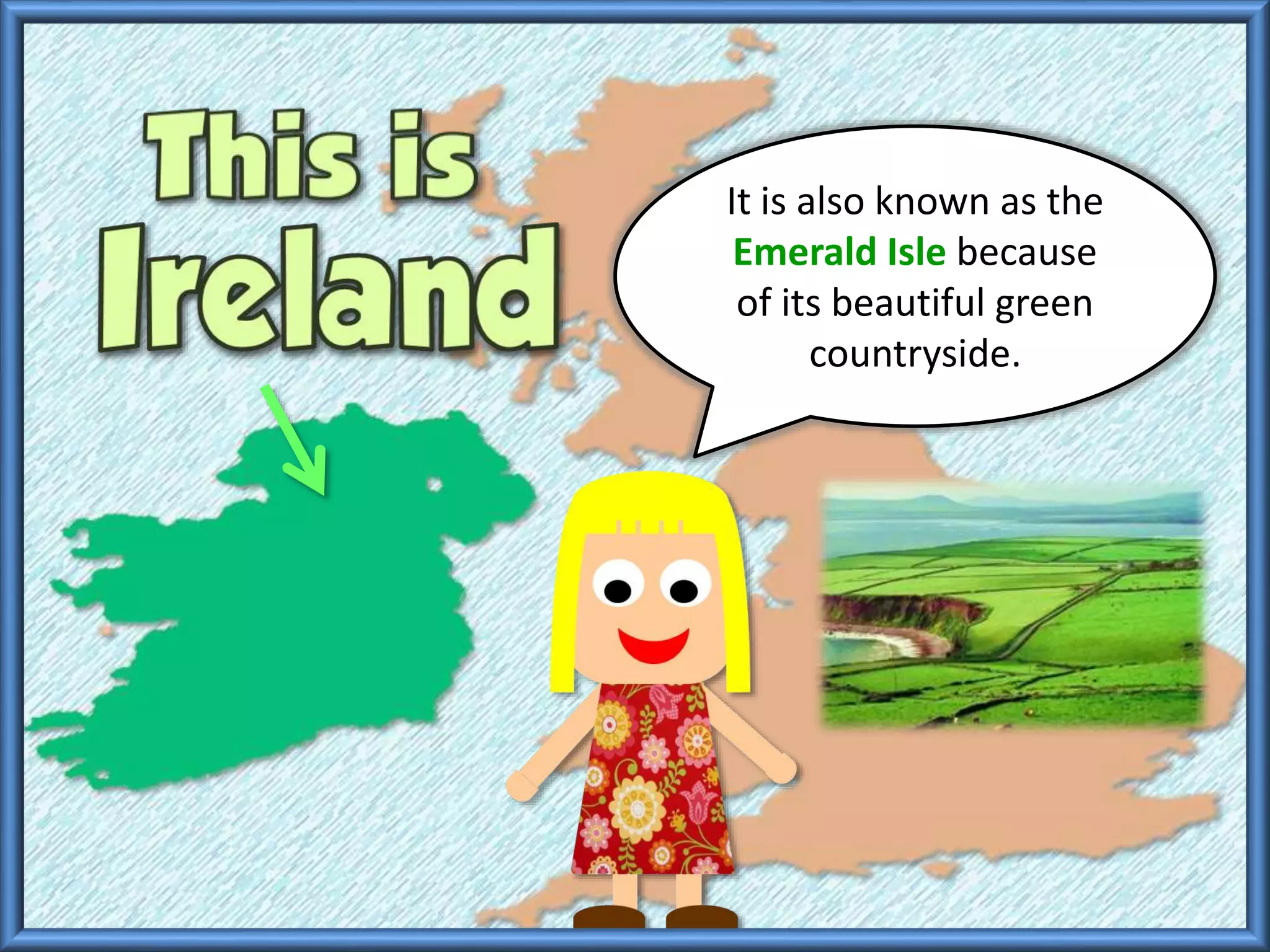 It is also known as the
Emerald Isle because
of its beautiful green
countryside.
 