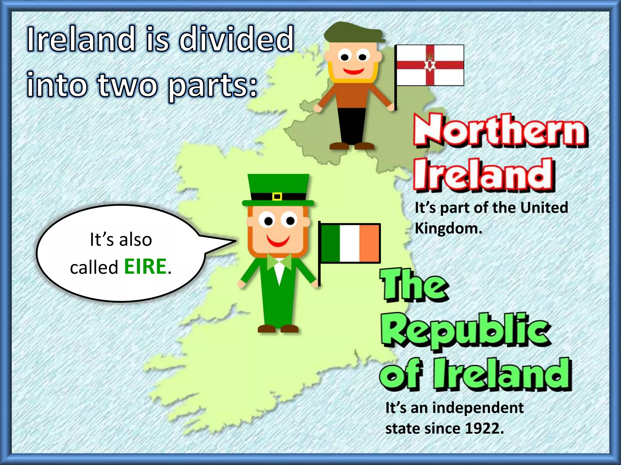 It’s part of the United
Kingdom.
It’s an independent
state since 1922.
It’s also
called EIRE.
 