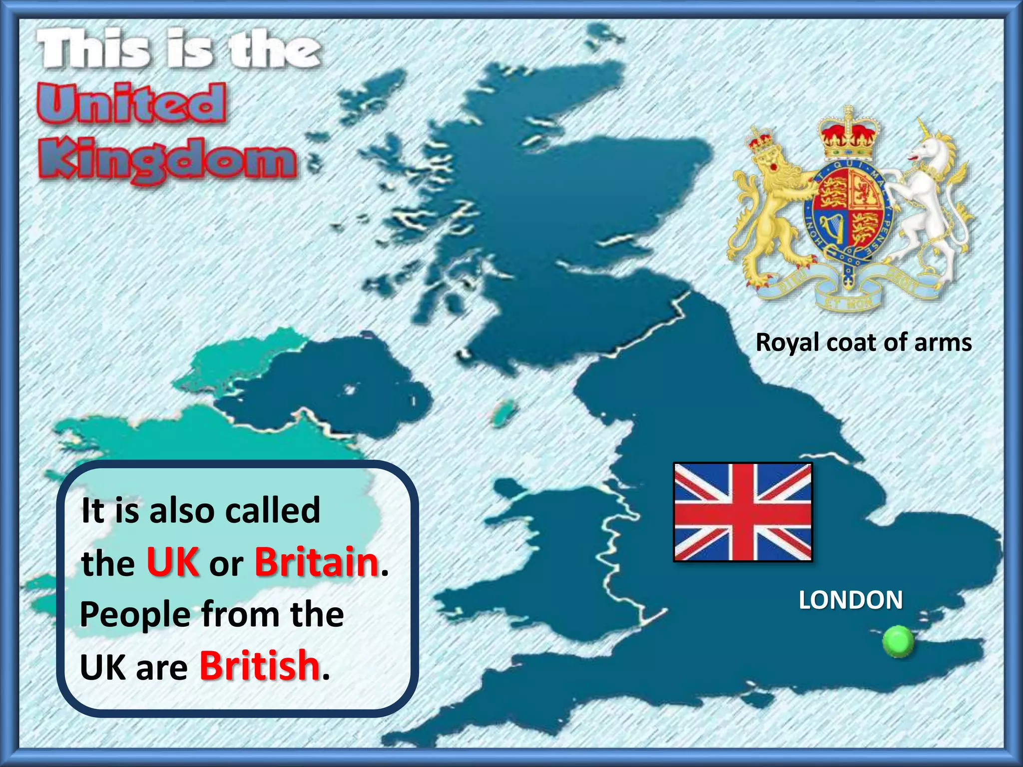 It is also called
the UK or Britain.
Royal coat of arms
People from the
UK are British.
LONDON
 