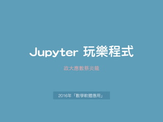 Jupyter 玩樂程式
2016
政⼤應數蔡炎⻯
 