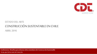 Conferencia:Desafíos para alcanzaraltos estándares deConstrucciónSustentable
19deabril 2016,INACAP CHILLÁN
ESTADO DEL ARTE
CONSTRUCCIÓNSUSTENTABLE EN CHILE
ABRIL 2016
 