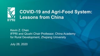 COVID-19 and Agri-Food System:
Lessons from China
Kevin Z. Chen
IFPRI and Qiushi Chair Professor, China Academy
for Rural Development, Zhejiang University
July 28, 2020
 