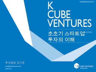 1
초초기 스타트업
투자의 이해
kcubeventures.co.kr
2013.07.30
투자팀장 김기준
kijun@kcubeventures.co.kr
junkim.me
 