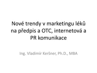 Nové trendy v marketingu léků na předpis a OTC, internetová a PR komunikace Ing. Vladimír Keršner, Ph.D., MBA 