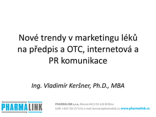 Nové trendy v marketingu léků na předpis a OTC, internetová a PR komunikace Ing. Vladimír Keršner, Ph.D., MBA PHARMALINK s.r.o., Révová 4423/39, 628 00 Brno GSM: +420 728 537 616, e-mail: kersner@pharmalink.cz, www.pharmalink.cz 