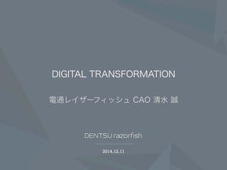 2014.12.11
DIGITAL TRANSFORMATION
電通レイザーフィッシュ CAO 清水 誠
 