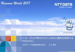 © 2017 NTT DATA INTELLILINK Corporation
バイモーダルIT時代の守りと攻めの運用を実現する
「Hinemos」
NTTデータ先端技術株式会社 大上 貴充
Hinemos World 2017
 