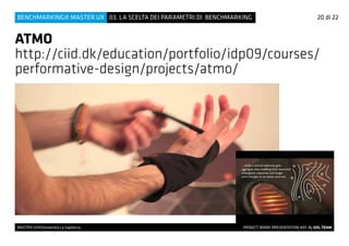 MASTER UX@Università La Sapienza 			 PROJECT WORK PRESENTATION #01 By UXL TEAM
03. LA SCELTA DEI PARAMETRI DI BENCHMARKINGBENCHMARKING@ MASTER UX
ATMO
http://ciid.dk/education/portfolio/idp09/courses/
performative-design/projects/atmo/
20 di 22
 