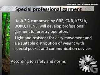 Special professional garment
task 3.2 composed by GRE, CNR, KESLA,
BOKU, ITENE, will develop professional
garment fo forestry operators
Light and resistent for easy movement and
a a suitable distribution of weight with
special pocket and communication devices.
According to safety and norms
 