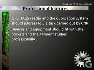 Professional features
GPS, TAGS reader and the duplication system
should address to 3.1 task carried out by CNR
• Devices and equipment should fit with the
pockets and the garment studied
professionally.
 