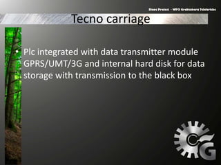 Tecno carriage
• Plc integrated with data transmitter module
GPRS/UMT/3G and internal hard disk for data
storage with transmission to the black box
 