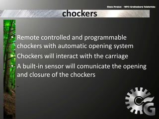 chockers
• Remote controlled and programmable
chockers with automatic opening system
• Chockers will interact with the carriage
• A built-in sensor will comunicate the opening
and closure of the chockers
• .
 
