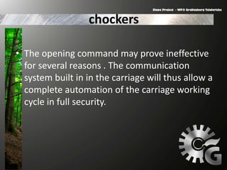 chockers
• The opening command may prove ineffective
for several reasons . The communication
system built in in the carriage will thus allow a
complete automation of the carriage working
cycle in full security.
 