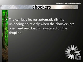 chockers
• The carriage leaves automatically the
unloading point only when the chockers are
open and zero load is registered on the
dropline
 