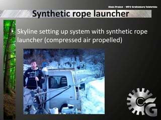 Synthetic rope launcher
• Skyline setting up system with synthetic rope
launcher (compressed air propelled)
 
