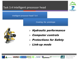 Task 3.4 Intelligent processor head
Kick-off Meeting
8-9/jan/2014
 Hydraulic performance
 Computer controls
 Protections for Safety
 Link-up mods
Intelligent processor head T 3.4
Creating the prototype
 