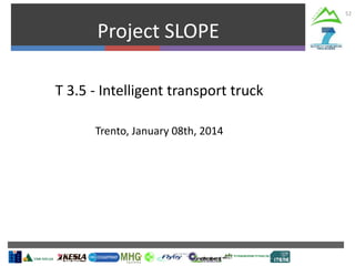 Project SLOPE
52
T 3.5 - Intelligent transport truck
Trento, January 08th, 2014
 