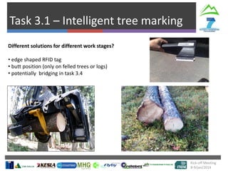 Task 3.1 – Intelligent tree marking
Kick-off Meeting
8-9/jan/2014
Different solutions for different work stages?
• edge shaped RFID tag
• butt position (only on felled trees or logs)
• potentially bridging in task 3.4
 