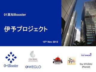 01高知Booster!

!
伊予プロジェクト!
15th Nov 2013	

Our	
  KYUSHU	
  
(Planed)	

 