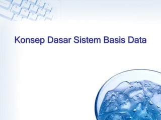 Konsep Dasar Sistem Basis Data
 