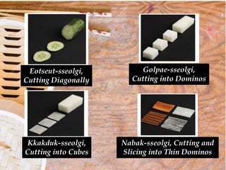 Eotseut-sseolgi,
Cutting Diagonally
Golpae-sseolgi,
Cutting into Dominos
Nabak-sseolgi, Cutting and
Slicing into Thin Dominos
Kkakduk-sseolgi,
Cutting into Cubes
 