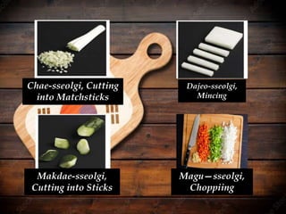 Chae-sseolgi, Cutting
into Matchsticks
Dajeo-sseolgi,
Mincing
Makdae-sseolgi,
Cutting into Sticks
Magu—sseolgi,
Choppiing
 