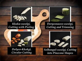 Kkaka-sseolgi,
Cutting with Peeling
Doryeonaeeo-sseolgi,
Cutting and Trimming
Dolyeo-Kkakgi,
Circular Cutting
Solbangul-sseolgi, Cutting
into Pinecone Shapes
 