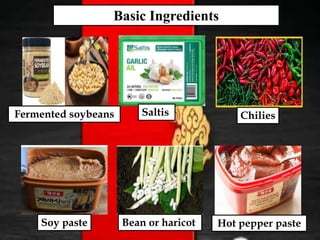 Basic Ingredients
Bean or haricot Hot pepper paste
Fermented soybeans
Soy paste
Saltis Chilies
 