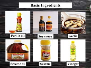 Basic Ingredients
Sesame oil
Soy sauce
Perilla oil Garlic
Sesame Vinegar
 