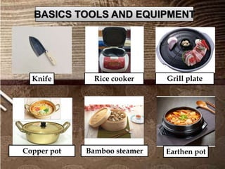 BASICS TOOLS AND EQUIPMENT
Knife Rice cooker Grill plate
Copper pot Bamboo steamer Earthen pot
 