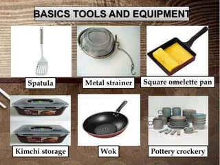 BASICS TOOLS AND EQUIPMENT
Spatula Metal strainer Square omelette pan
Kimchi storage Wok Pottery crockery
 
