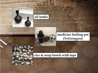 oil bottle
medicine boiling pot
(Yaktanggan)
rice & soup bowls with tops
 