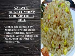 Cooked rice prepared by
boiling rice or other grains,
such as black rice, barley,
sorghum, various millets, and
beans, until the water has
cooked away.
SAEWOO
BOKKEUM-BAP
SHRIMP FRIED
RICE
 