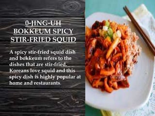 A spicy stir-fried squid dish
and bokkeum refers to the
dishes that are stir-fried.
Koreans love squid and this
spicy dish is highly popular at
home and restaurants.
0-JING-UH
BOKKEUM SPICY
STIR-FRIED SQUID
 