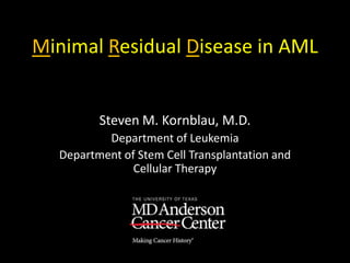 Minimal Residual Disease in AML
Steven M. Kornblau, M.D.
Department of Leukemia
Department of Stem Cell Transplantation and
Cellular Therapy
 