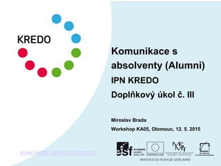 Komunikace s
absolventy (Alumni)
IPN KREDO
Doplňkový úkol č. III
Miroslav Brada
Workshop KA05, Olomouc, 12. 5. 2015
www.kredo.reformy-msmt.cz
 