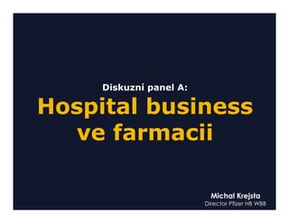 Diskuzní panel A:

Hospital business
  ve farmacii

                           Michal Krejsta
                         Director Pfizer HB WBB
 