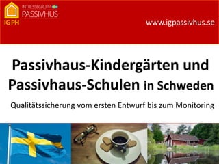 www.igpassivhus.se
Passivhaus-Kindergärten und
Passivhaus-Schulen in Schweden
Qualitätssicherung vom ersten Entwurf bis zum Monitoring
IG Passivhus Sverige
 