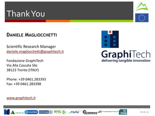09.06.16
ThankYou
DANIELE MAGLIOCCHETTI
Scientific Research Manager
daniele.magliocchetti@graphitech.it
Fondazione GraphiTech
Via Alla Cascata 56c
38123 Trento (ITALY)
Phone: +39 0461.283393
Fax: +39 0461.283398
www.graphitech.it
 