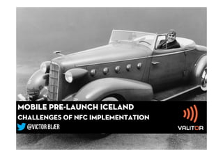 MOBILE Pre-launch ICELAND
CHALLENGES OF NFC IMPLEMENTATION
  @Victor blaer
 