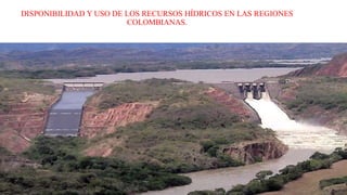 DISPONIBILIDAD Y USO DE LOS RECURSOS HÍDRICOS EN LAS REGIONES
COLOMBIANAS.
 