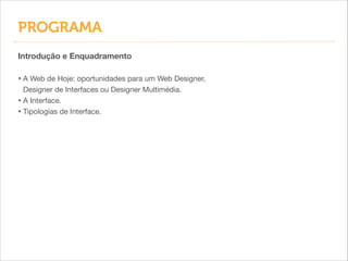 PROGRAMA
Introdução e Enquadramento
!

• A Web de Hoje: oportunidades para um Web Designer,
Designer de Interfaces ou Designer Multimédia.

• A Interface.

• Tipologias de Interface.

 