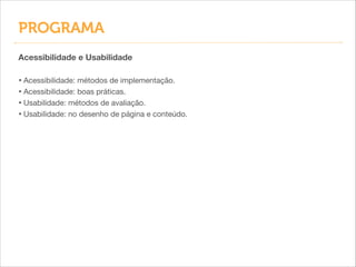 PROGRAMA
Acessibilidade e Usabilidade
!

• Acessibilidade: métodos de implementação.

• Acessibilidade: boas práticas.

• Usabilidade: métodos de avaliação.

• Usabilidade: no desenho de página e conteúdo.

 