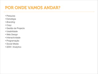 POR ONDE VAMOS ANDAR?
• Pesquisa

• Estratégia

• Branding
• Copy
• Gestão de Projecto
• Usabilidade

• Web Design

• Interactividade

• Programação

• Social Media
• SEM / Analytics

 
