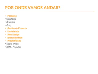POR ONDE VAMOS ANDAR?
Pesquisa
• Estratégia

• Branding
• Copy
✓ Gestão de Projecto
✓ Usabilidade
✓ Web Design
✓ Interactividade
✓ Programação
• Social Media
• SEM / Analytics
✓

 
