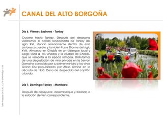 TallerProjectesOciS.A.L.C.i.fA-63405468gc-1138
Día 6, Viernes: Lezinnes - Tanlay
Crucero hasta Tanlay. Después del desayuno
visitaremos el castillo renacentista de Tanlay del
siglo XVI, situado serenamente dentro de este
pintoresco pueblo y también Fosse Dionne del siglo
XVIII. Almuerzo en Chablis en un albergue local y
luego visita a los viñedos y la ciudad de Chablis,
que se remonta a la época romana. Disfrutamos
de una degustación de vino privada en la Servan
Domaine conocido por su primer ministro y los vinos
Grand Cru popularizado por Alexis Lichine en la
década de 1950. Cena de despedida del capitán
a bordo.
Día 7, Domingo: Tanlay - Montbard
Después de desayunar, desembarque y traslado a
la estación de tren correspondiente.
CANAL DEL ALTO BORGOÑA
 