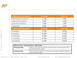 TallerProjectesOciS.A.L.C.i.fA-63405468gc-1138
Pintor Fortuny, 12 – 08001 Barcelona – 93 317 19 09 www.ociovital.com www.foodwinetours.com
CABINA (precio por persona) Temp. Baja Temp. Alta
Doble exterior por persona 3.790€ 4.390€
Júnior Suite por persona 3.890€ 4.550€
Suplemento individual 1.350€ 1.550€
Cabina Sola 3.790€ 4.390€
ALQUILER COMPLETO BARCO Temp. Baja Temp. Alta
8 pasajeros 37.800€ 43.800€
9 pasajeros 39.200€ 45.400€
10 pasajeros 40.300€ 46.600€
11 pasajeros 41.400€ 47.800€
12 pasajeros 42.500€ 49.000€
Tarifas en euros - Precios por barco - Sólo Crucero
Temporada Baja Del 5 al 12 de Abril,10 de Mayo, del 12 de Julio al 16 de Agosto, del 11
al 25 de Octubre de 2015
Temporada Alta Del 19 al 26 de Abril, del 17 de Mayo al 5 de Julio y del 23 de Agosto al
4 de Octubre de 2015
 