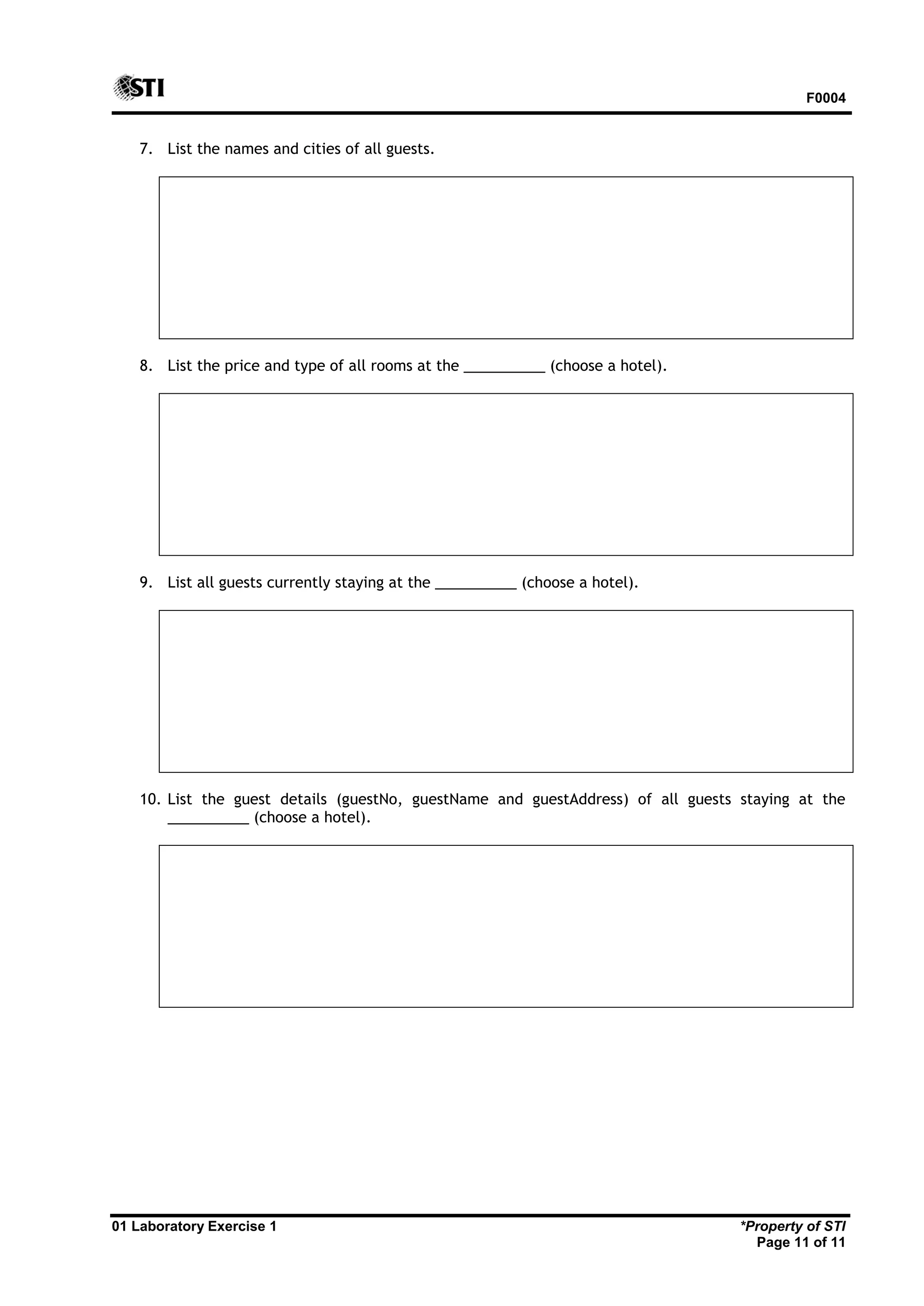 F0004 01 Laboratory Exercise 1 *Property of STI Page 11 of 11 7. List the names and cities of all guests. 8. List the price and type of all rooms at the __________ (choose a hotel). 9. List all guests currently staying at the __________ (choose a hotel). 10. List the guest details (guestNo, guestName and guestAddress) of all guests staying at the __________ (choose a hotel). 