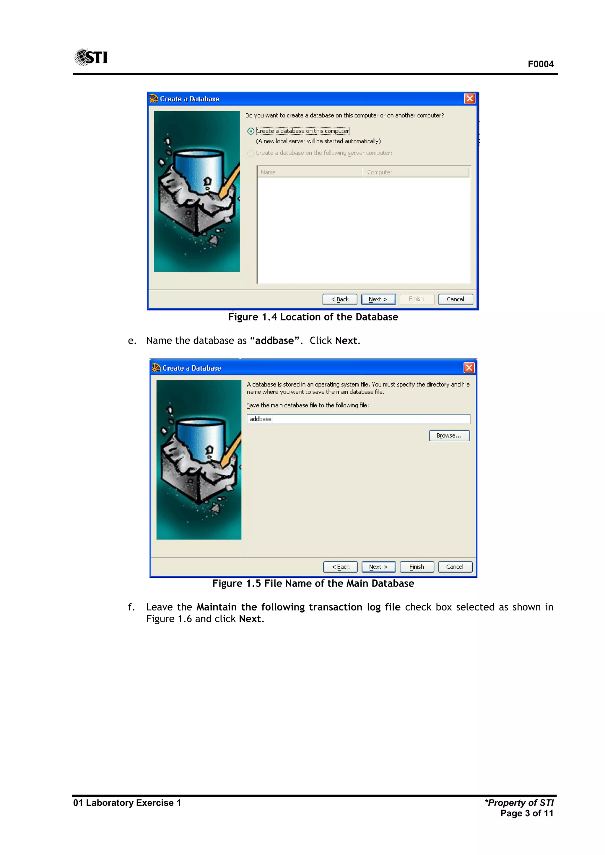 F0004 01 Laboratory Exercise 1 *Property of STI Page 3 of 11 Figure 1.4 Location of the Database e. Name the database as “addbase”. Click Next. Figure 1.5 File Name of the Main Database f. Leave the Maintain the following transaction log file check box selected as shown in Figure 1.6 and click Next. 